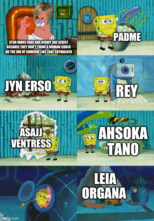 Star Wars is for all | PADME; STAR WARS FANS AND DISNEY ARE SEXIST BECAUSE THEY DON'T THINK A WOMAN COULD DO THE JOB OF SOMEONE LIKE LUKE SKYWALKER; JYN ERSO; REY; ASAJJ VENTRESS; AHSOKA TANO; LEIA ORGANA | image tagged in spongebob diapers meme | made w/ Imgflip meme maker