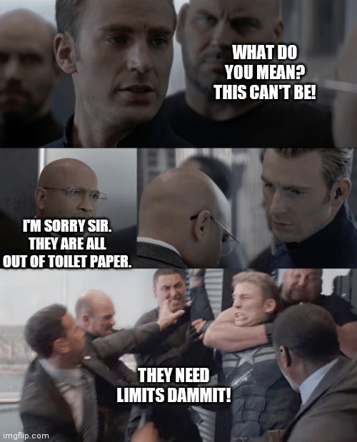 Toilet paper dilemma | WHAT DO YOU MEAN? THIS CAN'T BE! I'M SORRY SIR. THEY ARE ALL OUT OF TOILET PAPER. THEY NEED LIMITS DAMMIT! | image tagged in captain america elevator,no more toilet paper | made w/ Imgflip meme maker
