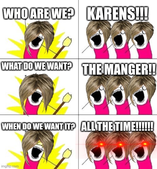 What Do We Want 3 Meme | KARENS!!! WHO ARE WE? WHAT DO WE WANT? THE MANGER!! ALL THE TIME!!!!!! WHEN DO WE WANT IT? | image tagged in memes,what do we want 3 | made w/ Imgflip meme maker