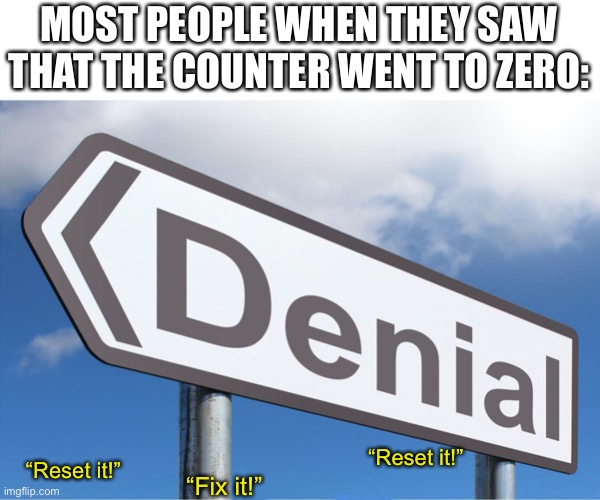 Denial | MOST PEOPLE WHEN THEY SAW THAT THE COUNTER WENT TO ZERO:; “Reset it!”; “Reset it!”; “Fix it!” | image tagged in denial | made w/ Imgflip meme maker