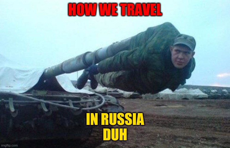 Don't you? | HOW WE TRAVEL; IN RUSSIA
DUH | image tagged in in soviet russia,i serve the soviet union | made w/ Imgflip meme maker