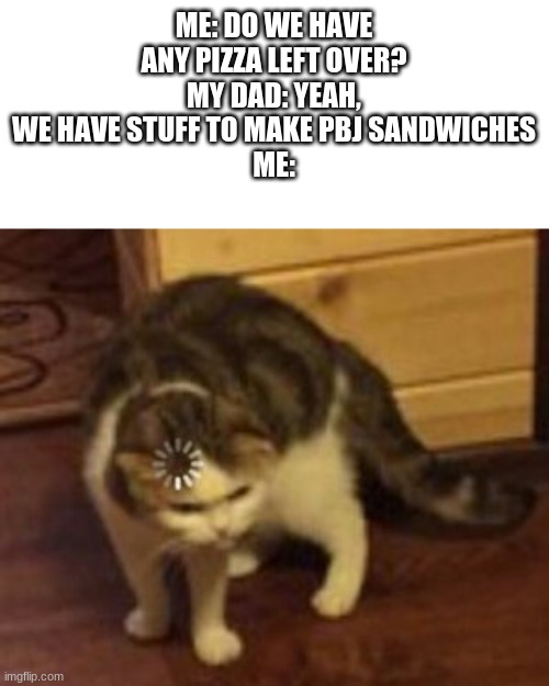 thats not what i asked | ME: DO WE HAVE ANY PIZZA LEFT OVER?
MY DAD: YEAH, WE HAVE STUFF TO MAKE PBJ SANDWICHES
ME: | image tagged in loading cat | made w/ Imgflip meme maker