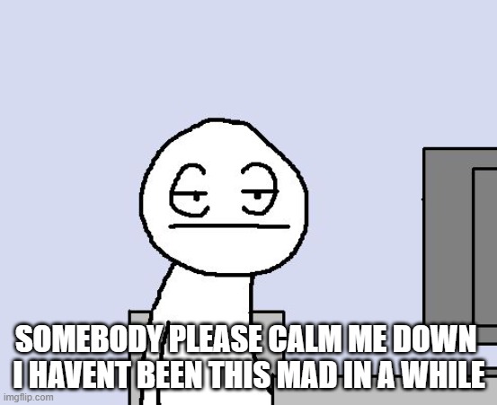 Bored of this crap | SOMEBODY PLEASE CALM ME DOWN 
I HAVENT BEEN THIS MAD IN A WHILE | image tagged in bored of this crap | made w/ Imgflip meme maker