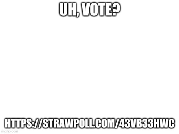 https://strawpoll.com/43vb33hwc | UH, VOTE? HTTPS://STRAWPOLL.COM/43VB33HWC | image tagged in blank white template | made w/ Imgflip meme maker