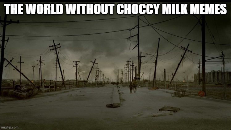 wasteland 2 | THE WORLD WITHOUT CHOCCY MILK MEMES | image tagged in wasteland 2 | made w/ Imgflip meme maker