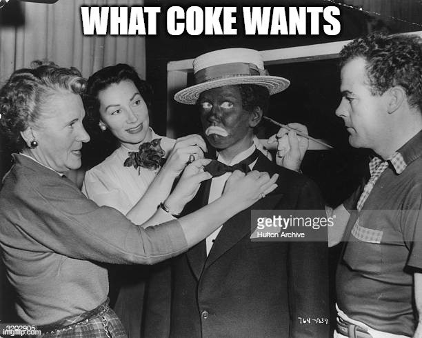 If you know history the you will understand this meme | WHAT COKE WANTS | image tagged in blackface | made w/ Imgflip meme maker