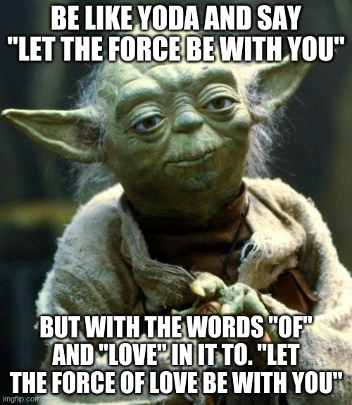 Star Wars Yoda Meme | BE LIKE YODA AND SAY "LET THE FORCE BE WITH YOU"; BUT WITH THE WORDS "OF" AND "LOVE" IN IT TO. "LET THE FORCE OF LOVE BE WITH YOU" | image tagged in memes,star wars yoda | made w/ Imgflip meme maker