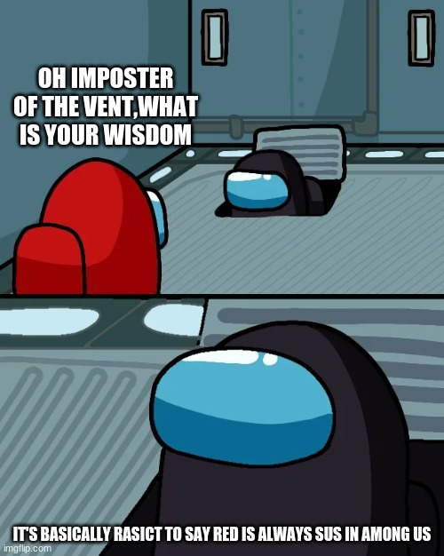 #no rasicm | OH IMPOSTER OF THE VENT,WHAT IS YOUR WISDOM; IT'S BASICALLY RASICT TO SAY RED IS ALWAYS SUS IN AMONG US | image tagged in impostor of the vent | made w/ Imgflip meme maker