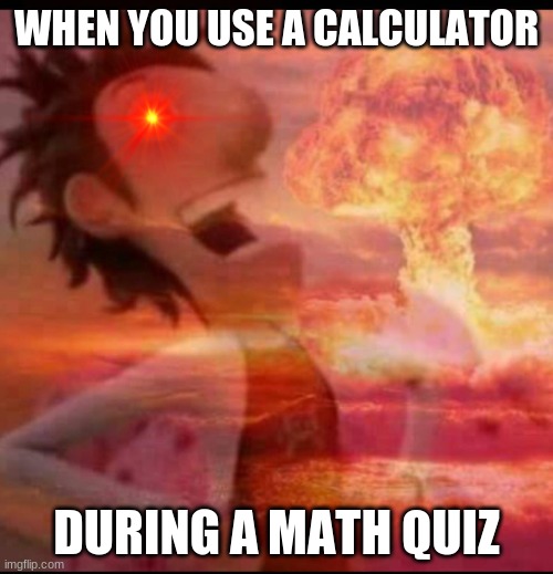 evil plot | WHEN YOU USE A CALCULATOR; DURING A MATH QUIZ | image tagged in mushroomcloudy,funny memes,math | made w/ Imgflip meme maker
