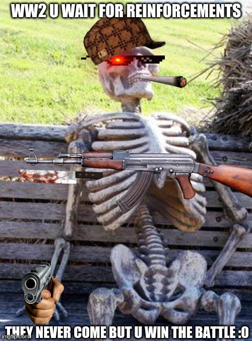 Waiting Skeleton Meme | WW2 U WAIT FOR REINFORCEMENTS; THEY NEVER COME BUT U WIN THE BATTLE :0 | image tagged in memes,waiting skeleton | made w/ Imgflip meme maker