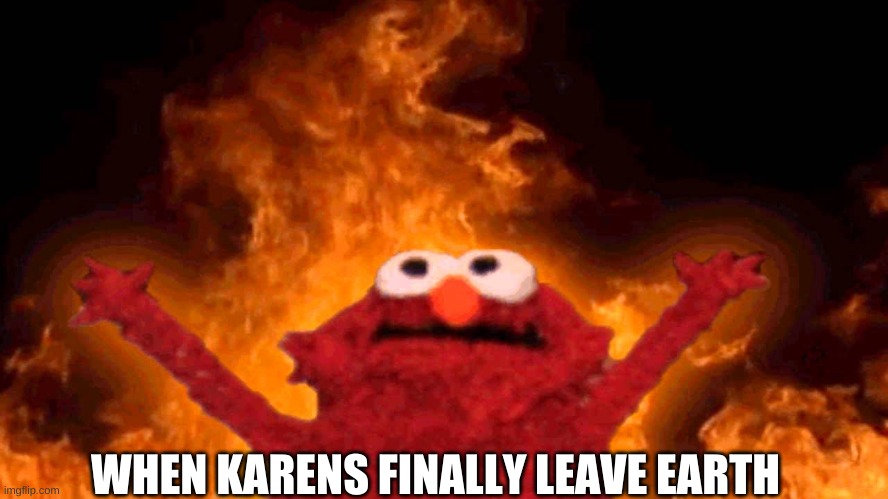 KARENS MUST GO | WHEN KARENS FINALLY LEAVE EARTH | image tagged in elmo fire | made w/ Imgflip meme maker
