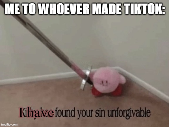 Kirby has found your sin unforgivable | ME TO WHOEVER MADE TIKTOK: I have | image tagged in kirby has found your sin unforgivable | made w/ Imgflip meme maker