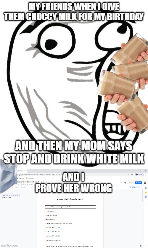 choccy army | MY FRIENDS WHEN I GIVE THEM CHOCCY MILK FOR MY BIRTHDAY; AND THEN MY MOM SAYS STOP AND DRINK WHITE MILK; AND I PROVE HER WRONG | image tagged in memes,lol guy | made w/ Imgflip meme maker