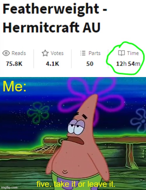 i think i have a problem. either that or i can read really fast. | Me:; five. take it or leave it. | image tagged in patrick star take it or leave,featherweight au,hermitcraft | made w/ Imgflip meme maker
