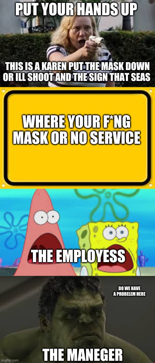 PUT YOUR HANDS UP; THIS IS A KAREN PUT THE MASK DOWN OR ILL SHOOT AND THE SIGN THAT SEAS; WHERE YOUR F*NG MASK OR NO SERVICE; THE EMPLOYESS; DO WE HAVE A PROBELEM HERE; THE MANEGER | image tagged in karen gun,memes,blank yellow sign | made w/ Imgflip meme maker
