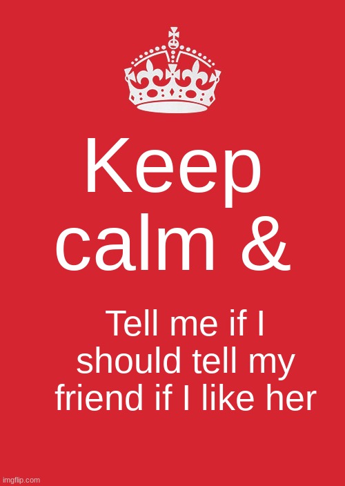 Should I tell her? | Keep calm &; Tell me if I should tell my friend if I like her | image tagged in crush,idk | made w/ Imgflip meme maker