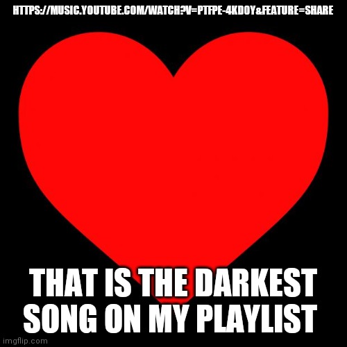 https://music.youtube.com/watch?v=PtFPe-4kD0Y&feature=share | HTTPS://MUSIC.YOUTUBE.COM/WATCH?V=PTFPE-4KD0Y&FEATURE=SHARE; THAT IS THE DARKEST SONG ON MY PLAYLIST | image tagged in heart | made w/ Imgflip meme maker