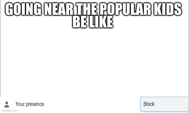 true | BE LIKE; GOING NEAR THE POPULAR KIDS | image tagged in white background | made w/ Imgflip meme maker