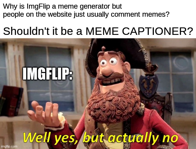 lol. think about it. | Why is ImgFlip a meme generator but people on the website just usually comment memes? Shouldn't it be a MEME CAPTIONER? IMGFLIP: | image tagged in memes,well yes but actually no,imgflip,meme | made w/ Imgflip meme maker