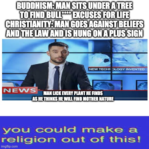 Religion | BUDDHISM: MAN SITS UNDER A TREE TO FIND BULL**** EXCUSES FOR LIFE
CHRISTIANITY: MAN GOES AGAINST BELIEFS AND THE LAW AND IS HUNG ON A PLUS SIGN; MAN LICK EVERY PLANT HE FINDS AS HE THINKS HE WILL FIND MOTHER NATURE | image tagged in funny | made w/ Imgflip meme maker