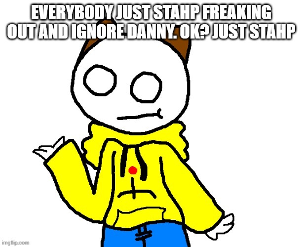 EVERYBODY JUST STAHP FREAKING OUT AND IGNORE DANNY. OK? JUST STAHP | made w/ Imgflip meme maker