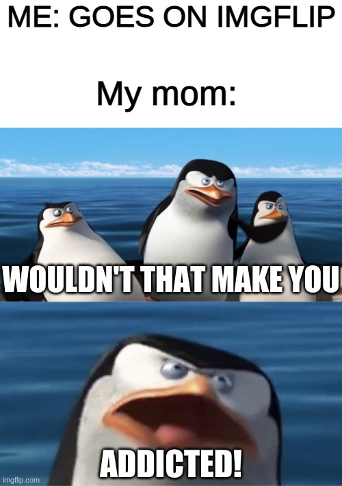 happened to you? | ME: GOES ON IMGFLIP; My mom:; WOULDN'T THAT MAKE YOU; ADDICTED! | image tagged in blank white template,wouldn't that make you,same,funny,memes,funny memes | made w/ Imgflip meme maker