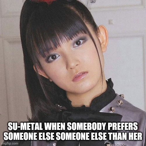Su_nani | SU-METAL WHEN SOMEBODY PREFERS SOMEONE ELSE SOMEONE ELSE THAN HER | image tagged in su_nani | made w/ Imgflip meme maker