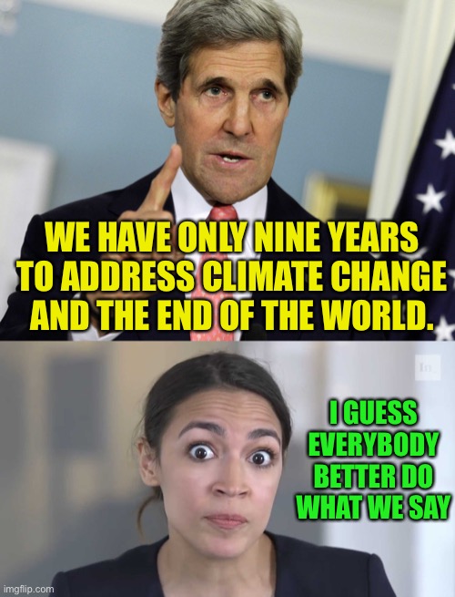 To herd sheep you scare them towards what they believe is safety | WE HAVE ONLY NINE YEARS TO ADDRESS CLIMATE CHANGE AND THE END OF THE WORLD. I GUESS EVERYBODY BETTER DO WHAT WE SAY | image tagged in john kerry i was for it before i was against it,aoc stumped,john kerry,leftists,globalism,liars | made w/ Imgflip meme maker