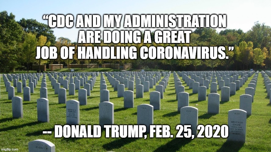 “CDC AND MY ADMINISTRATION ARE DOING A GREAT JOB OF HANDLING CORONAVIRUS.”; -- DONALD TRUMP, FEB. 25, 2020 | image tagged in trump,coronavirus | made w/ Imgflip meme maker