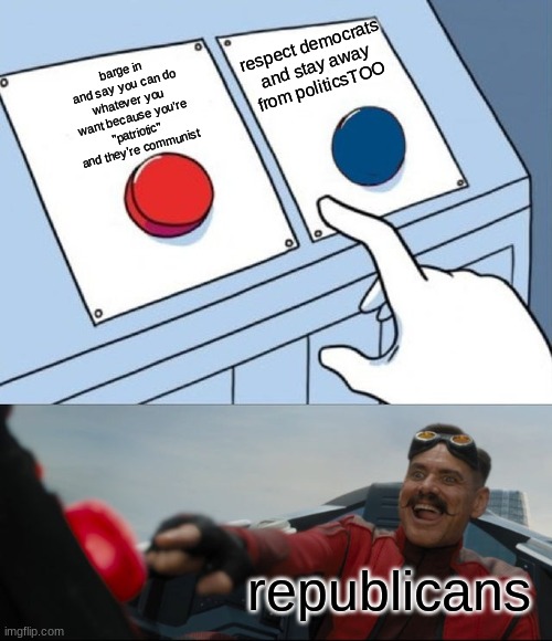 Robotnik Button | respect democrats and stay away from politicsTOO; barge in and say you can do whatever you want because you're "patriotic" and they're communist; republicans | image tagged in robotnik button | made w/ Imgflip meme maker