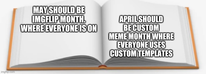 how bout this? | APRIL SHOULD BE CUSTOM MEME MONTH WHERE EVERYONE USES CUSTOM TEMPLATES; MAY SHOULD BE IMGFLIP MONTH. WHERE EVERYONE IS ON | image tagged in book 2 | made w/ Imgflip meme maker