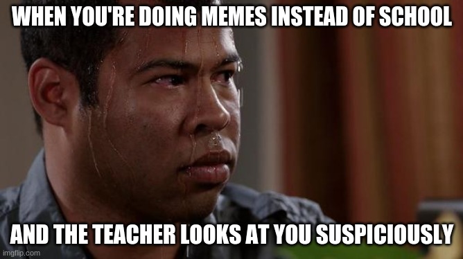 bored | WHEN YOU'RE DOING MEMES INSTEAD OF SCHOOL; AND THE TEACHER LOOKS AT YOU SUSPICIOUSLY | image tagged in sweating bullets | made w/ Imgflip meme maker