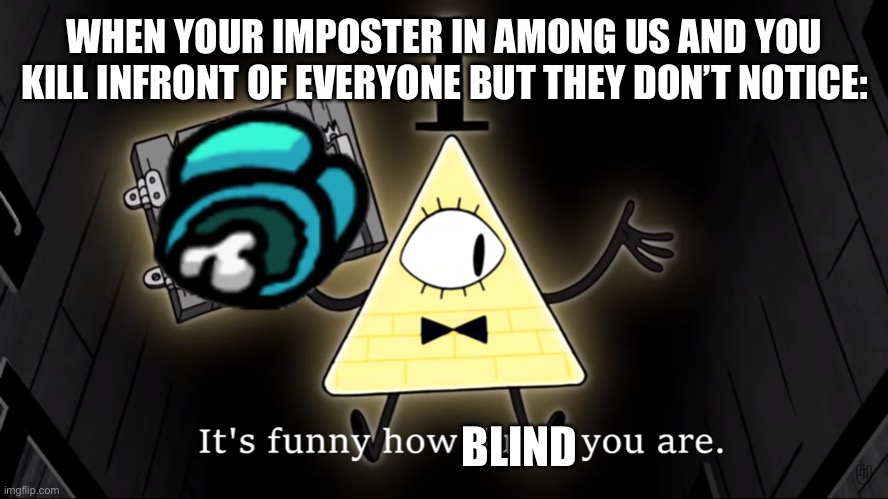 This will never happen |  WHEN YOUR IMPOSTER IN AMONG US AND YOU KILL INFRONT OF EVERYONE BUT THEY DON’T NOTICE:; BLIND | image tagged in it's funny how dumb you are bill cipher,impossible | made w/ Imgflip meme maker