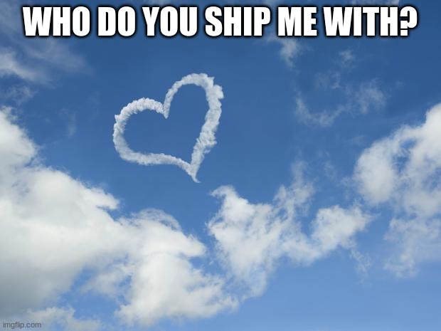 Heart shaped cloud | WHO DO YOU SHIP ME WITH? | image tagged in heart shaped cloud | made w/ Imgflip meme maker