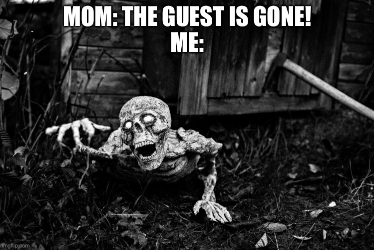 Crawling Skeleton | MOM: THE GUEST IS GONE!
ME: | image tagged in crawling skeleton | made w/ Imgflip meme maker