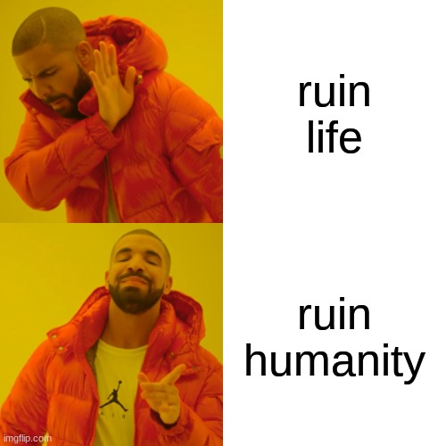 Drake Hotline Bling | ruin life; ruin humanity | image tagged in memes,drake hotline bling | made w/ Imgflip meme maker