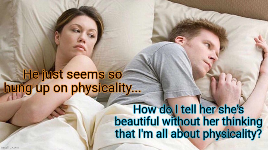 Bridging the gap | He just seems so hung up on physicality... How do I tell her she's beautiful without her thinking that I'm all about physicality? | image tagged in memes,i bet he's thinking about other women,physicality,beauty,communication | made w/ Imgflip meme maker
