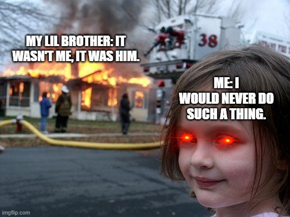 brother in trouble | MY LIL BROTHER: IT WASN'T ME, IT WAS HIM. ME: I WOULD NEVER DO SUCH A THING. | image tagged in memes,disaster girl | made w/ Imgflip meme maker