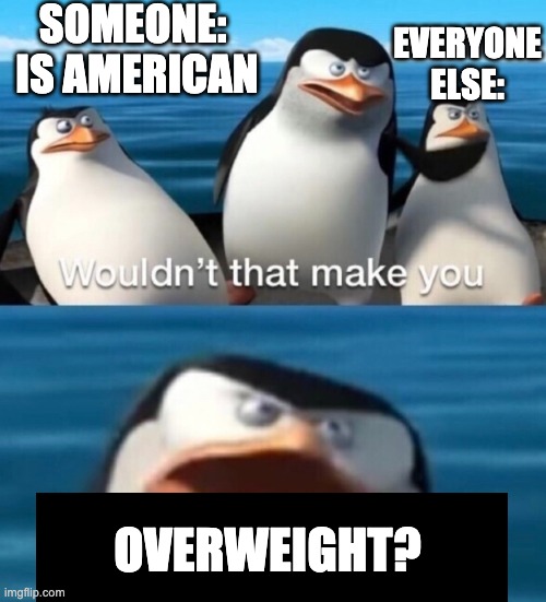 SOMEONE: 
IS AMERICAN; EVERYONE ELSE:; OVERWEIGHT? | image tagged in funny | made w/ Imgflip meme maker