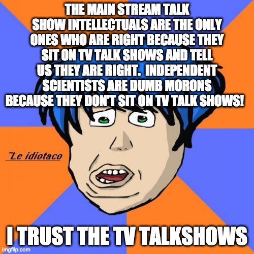 Idiotaco Meme | THE MAIN STREAM TALK SHOW INTELLECTUALS ARE THE ONLY ONES WHO ARE RIGHT BECAUSE THEY SIT ON TV TALK SHOWS AND TELL US THEY ARE RIGHT.  INDEPENDENT SCIENTISTS ARE DUMB MORONS BECAUSE THEY DON'T SIT ON TV TALK SHOWS! I TRUST THE TV TALKSHOWS | image tagged in memes,idiotaco | made w/ Imgflip meme maker