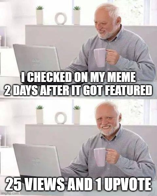 My life | I CHECKED ON MY MEME 2 DAYS AFTER IT GOT FEATURED; 25 VIEWS AND 1 UPVOTE | image tagged in memes,hide the pain harold,relatable,imgflip,upvotes,views | made w/ Imgflip meme maker
