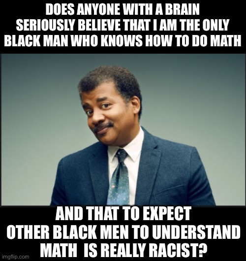 Math is racist? | DOES ANYONE WITH A BRAIN SERIOUSLY BELIEVE THAT I AM THE ONLY BLACK MAN WHO KNOWS HOW TO DO MATH; AND THAT TO EXPECT OTHER BLACK MEN TO UNDERSTAND MATH  IS REALLY RACIST? | image tagged in neil degrasse tyson | made w/ Imgflip meme maker