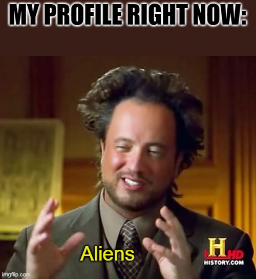 Ancient Aliens Meme | MY PROFILE RIGHT NOW:; Aliens | image tagged in memes,ancient aliens | made w/ Imgflip meme maker