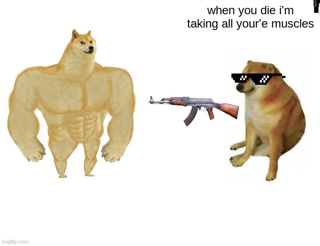 Buff Doge vs. Cheems | when you die i'm taking all your'e muscles | image tagged in memes,buff doge vs cheems | made w/ Imgflip meme maker