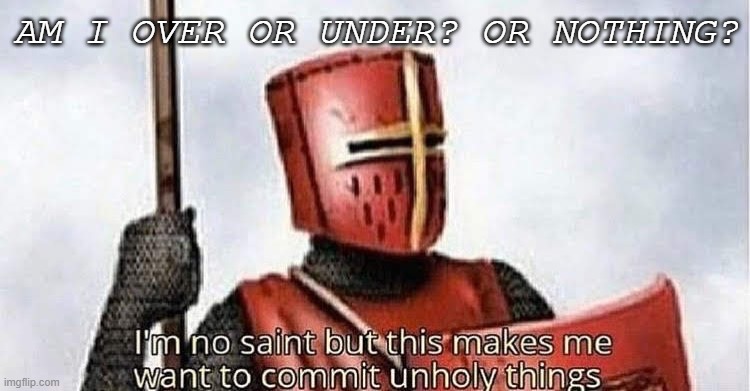 im no saint | AM I OVER OR UNDER? OR NOTHING? | image tagged in im no saint | made w/ Imgflip meme maker