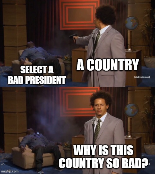 please dont get mad | A COUNTRY; SELECT A BAD PRESIDENT; WHY IS THIS COUNTRY SO BAD? | image tagged in memes,who killed hannibal | made w/ Imgflip meme maker