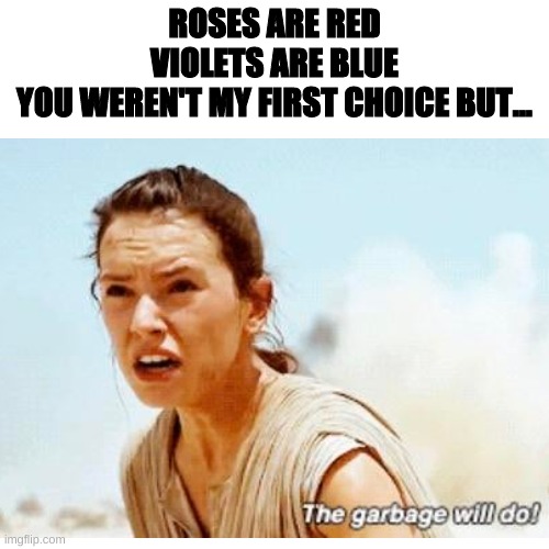 Rostid | ROSES ARE RED
VIOLETS ARE BLUE
YOU WEREN'T MY FIRST CHOICE BUT... | image tagged in the garbage will do,roses are red violets are blue | made w/ Imgflip meme maker