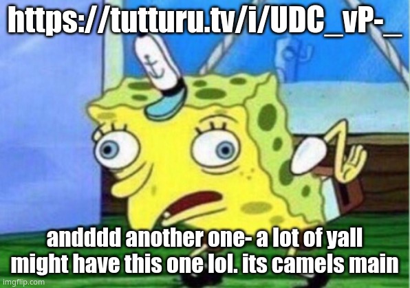 https://tutturu.tv/i/UDC_vP-_ | https://tutturu.tv/i/UDC_vP-_; andddd another one- a lot of yall might have this one lol. its camels main | image tagged in memes,mocking spongebob | made w/ Imgflip meme maker