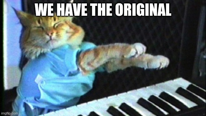 Piano cat | WE HAVE THE ORIGINAL | image tagged in piano cat | made w/ Imgflip meme maker