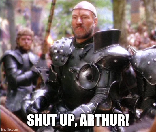 Patrick Stewart in Excalibur | SHUT UP, ARTHUR! | image tagged in patrick stewart in excalibur | made w/ Imgflip meme maker